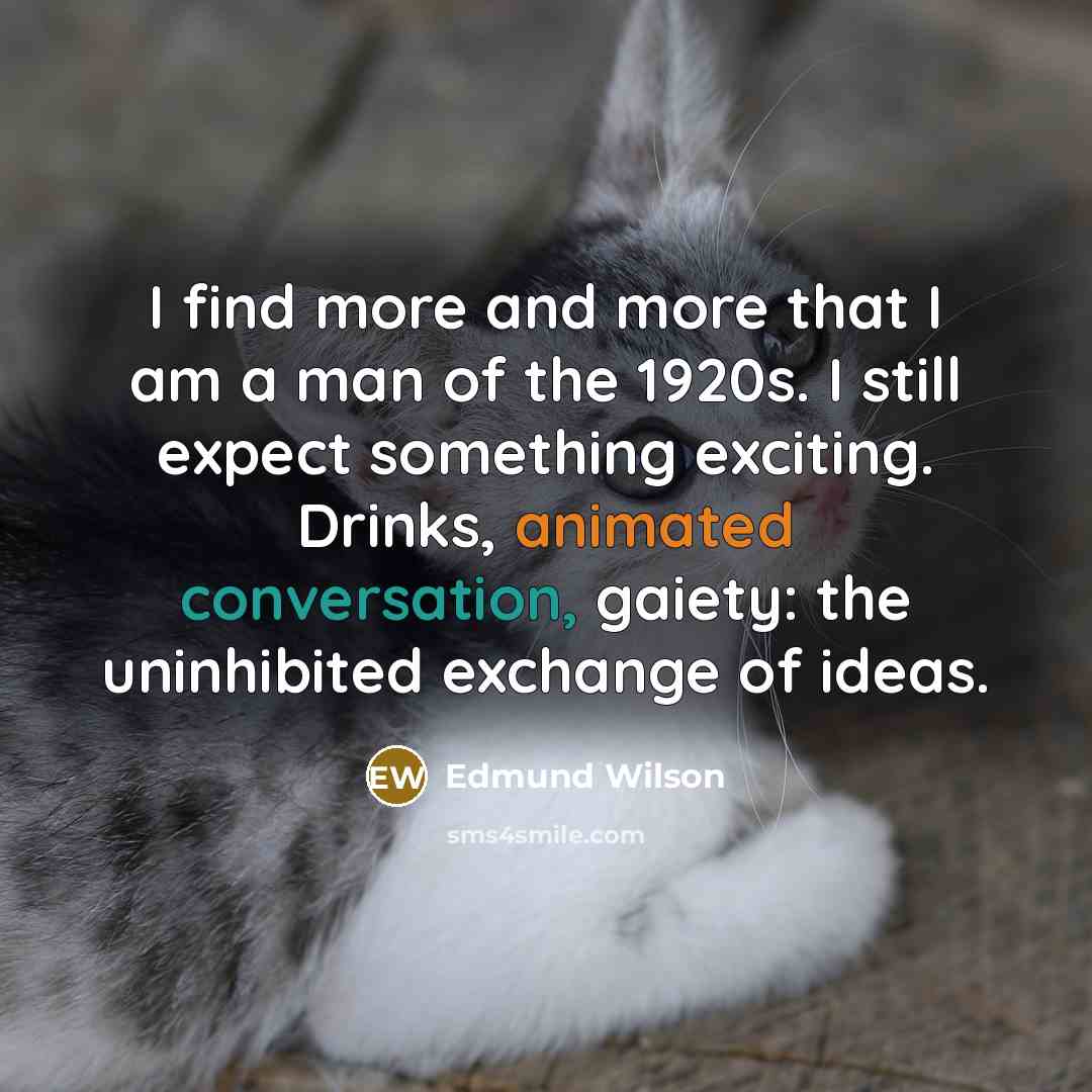 “I find more and more that I am a man of the 1920s. I still expect something exciting. Drinks, animated conversation, gaiety: the uninhibited exchange of ideas.” quote by Edmund Wilson