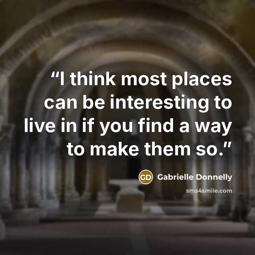 “I think most places can be interesting to live in if you find a way to make them so.” quote by Gabrielle Donnelly
