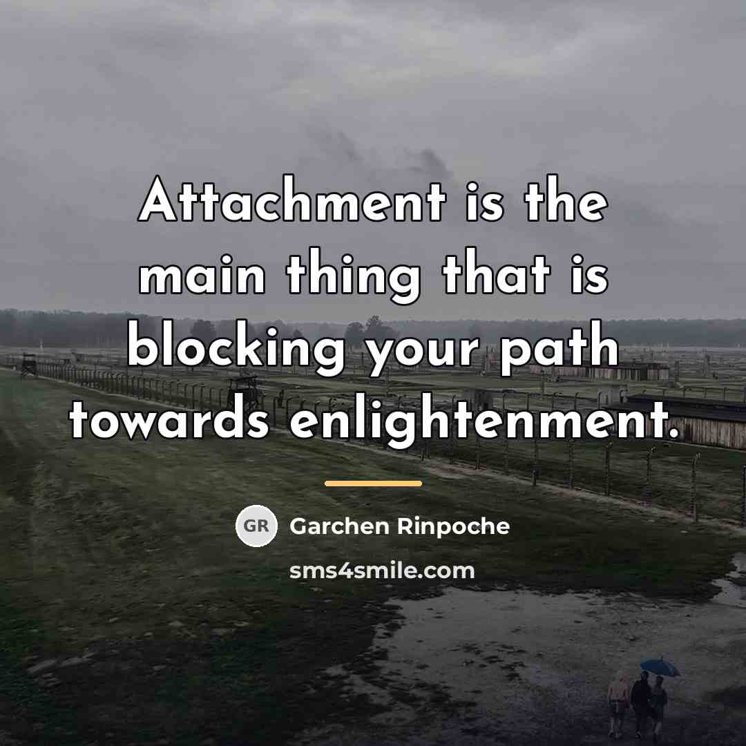 “Attachment is the main thing that is blocking your path…” quote by Garchen Rinpoche