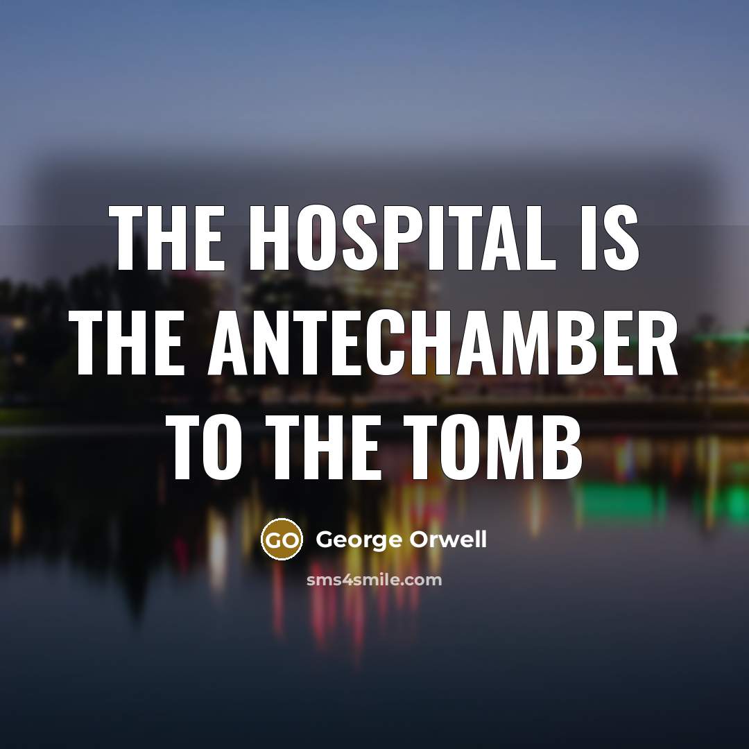 “The hospital is the antechamber to the tomb…” quote by George Orwell