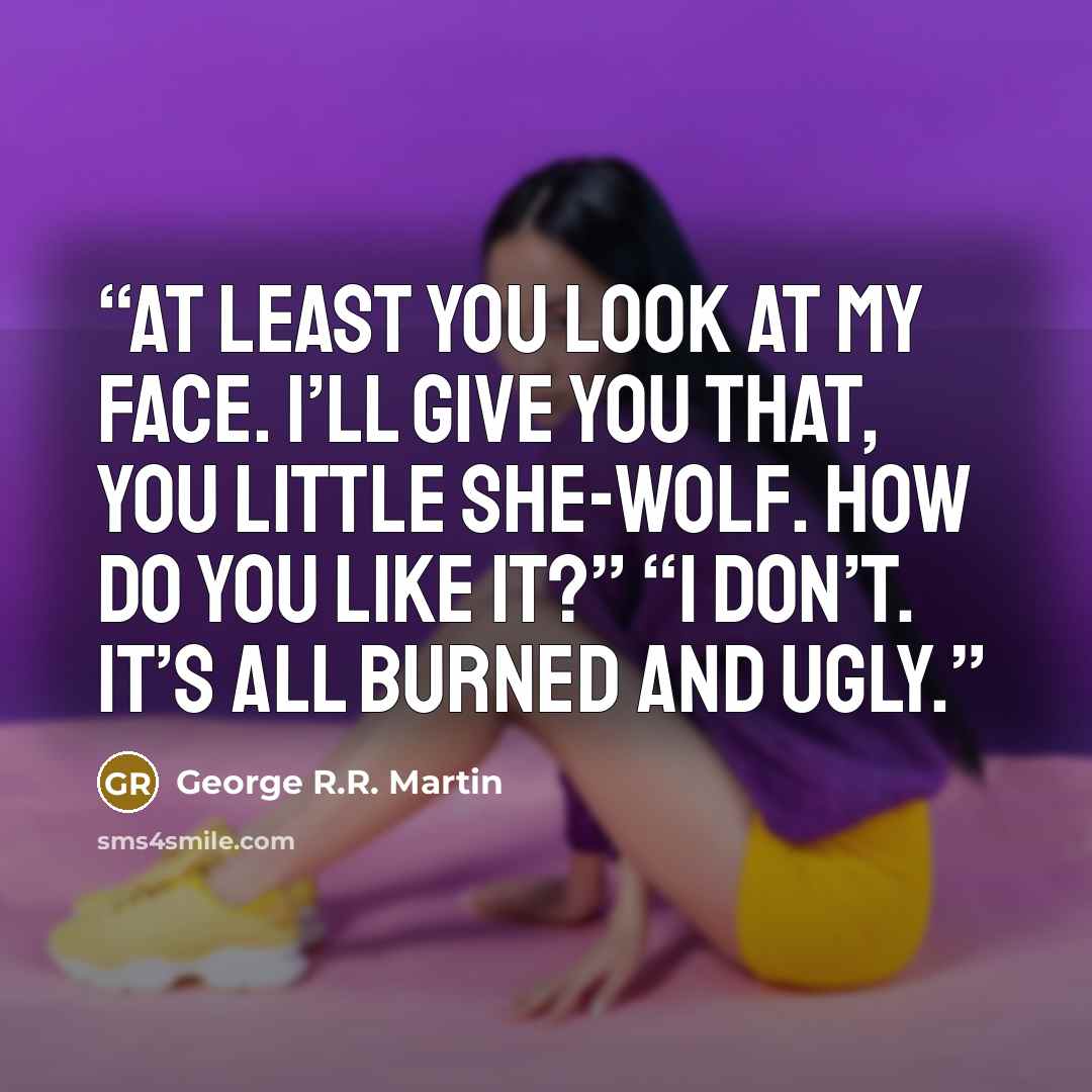 “At least you look at my face. I’ll give you that, you little she-wolf. How do you like it?” “I don’t. It’s all burned and ugly.” quote by George R.R. Martin