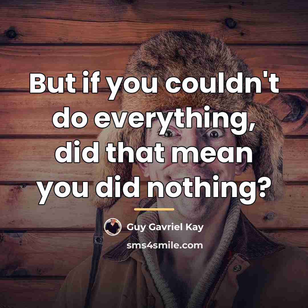 “But if you couldn't do everything, did that mean you…” quote by Guy Gavriel Kay