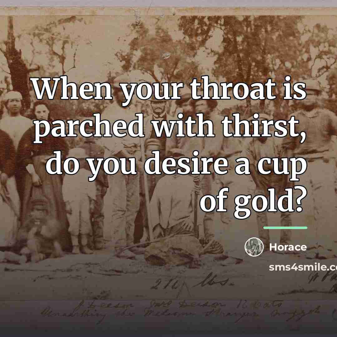 “When your throat is parched with thirst, do you desire…” quote by Horace