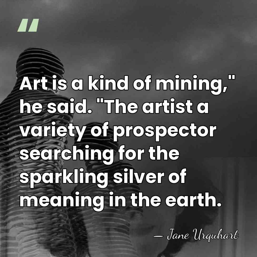 Art is a kind of mining," he said. "The artist a variety&hellip; - Jane Urquhart