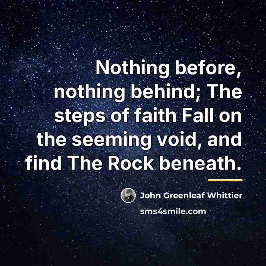 “Nothing before, nothing behind; The steps of faith Fall on…” quote by John Greenleaf Whittier