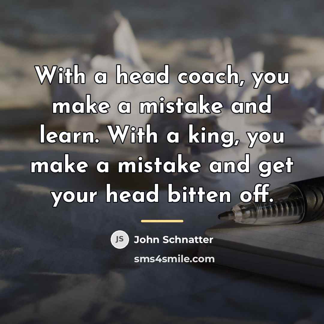 “With a head coach, you make a mistake and learn.…” quote by John Schnatter