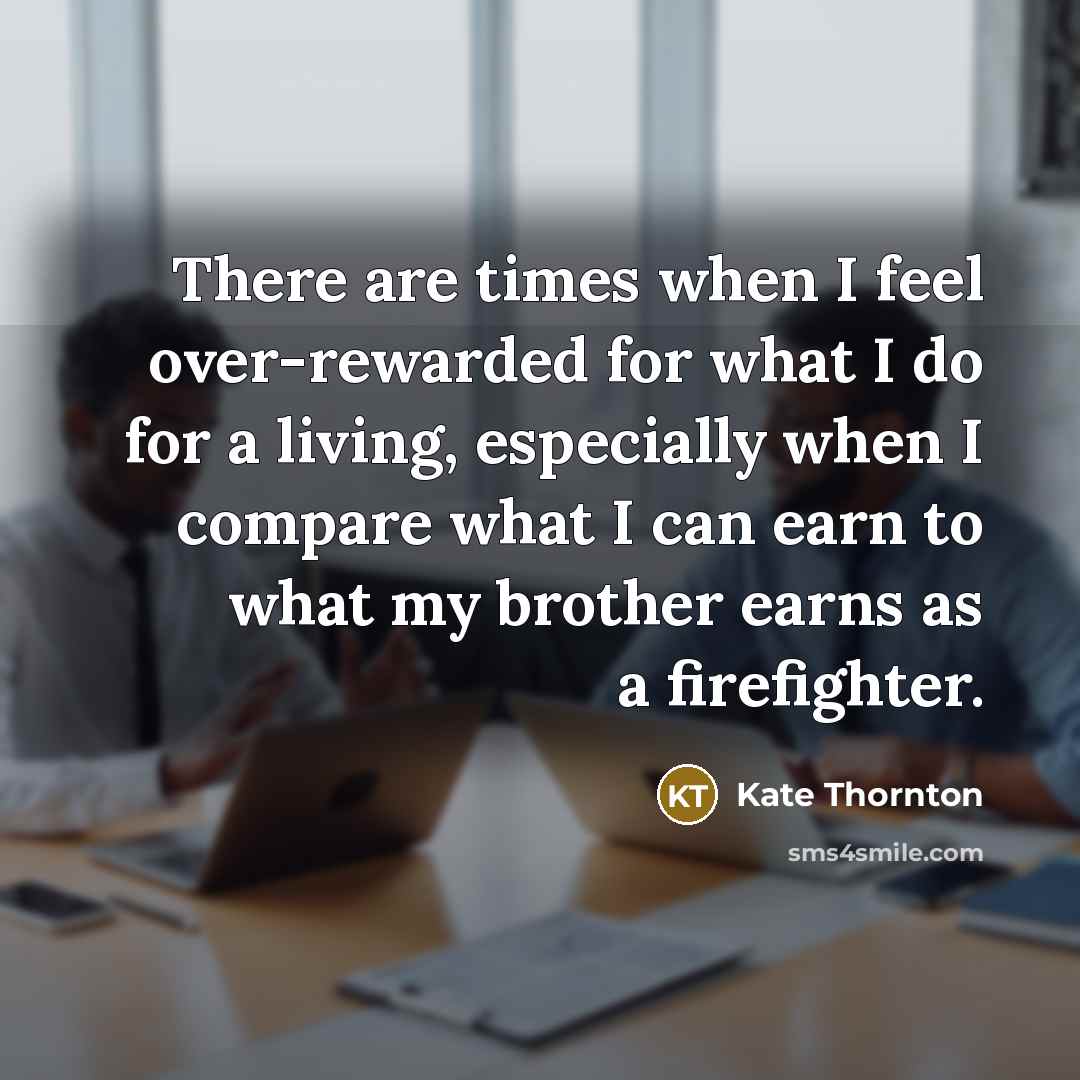 “There are times when I feel over-rewarded for what I…” quote by Kate Thornton