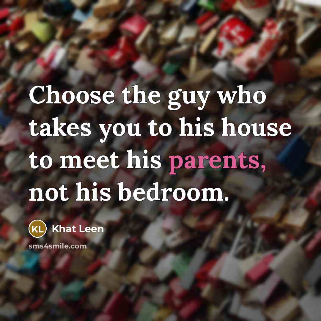 “Choose the guy who takes you to his house to meet his parents, not his bedroom.” quote by Khat Leen