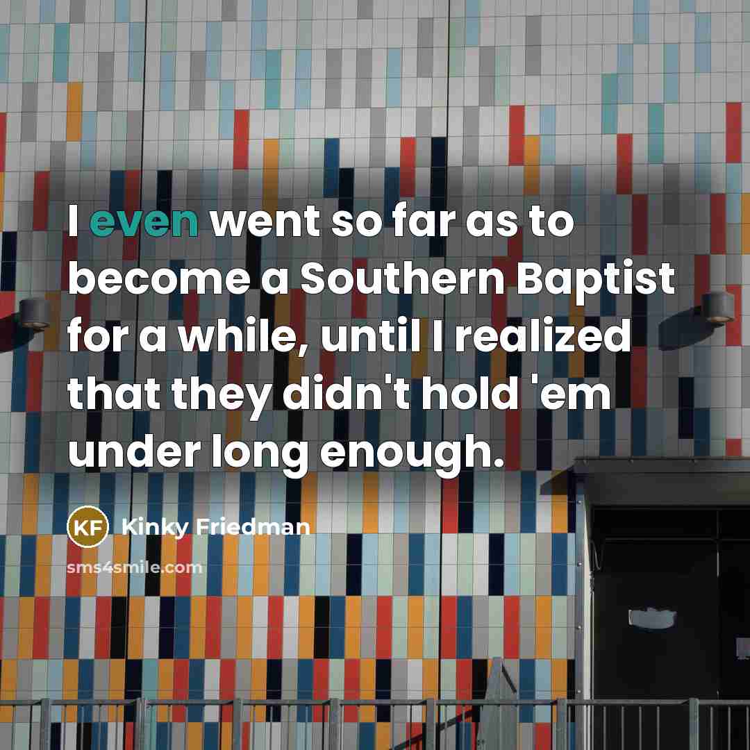“I even went so far as to become a Southern Baptist for a while, until I realized that they didn't hold 'em under long enough.” quote by Kinky Friedman