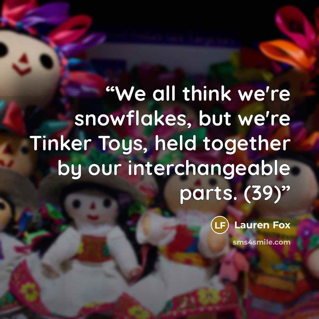 “We all think we're snowflakes, but we're Tinker Toys, held together by our interchangeable parts. (39)” quote by Lauren Fox