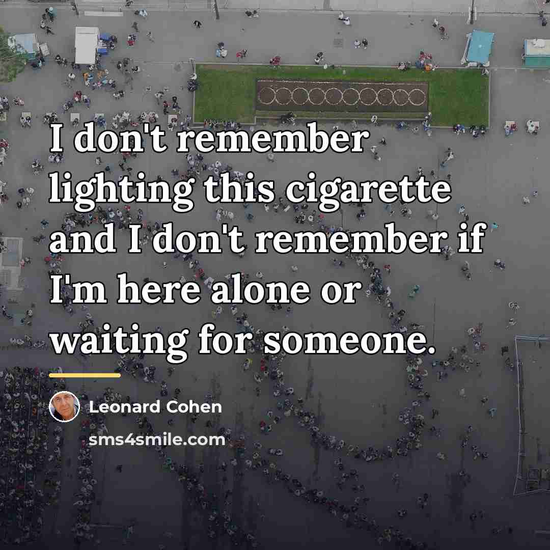 “I don't remember lighting this cigarette and I don't remember…” quote by Leonard Cohen