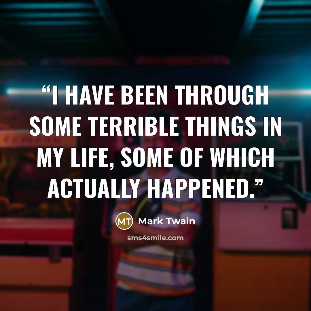 “I have been through some terrible things in my life, some of which actually happened.” quote by Mark Twain