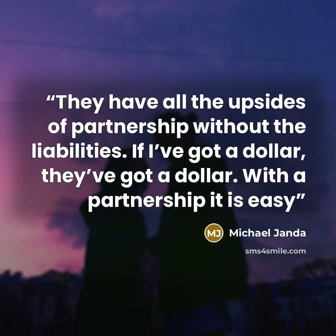 “They have all the upsides of partnership without the liabilities. If I’ve got a dollar, they’ve got a dollar. With a partnership it is easy” quote by Michael Janda