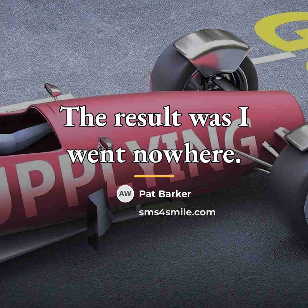 “The result was I went nowhere.…” quote by Pat Barker