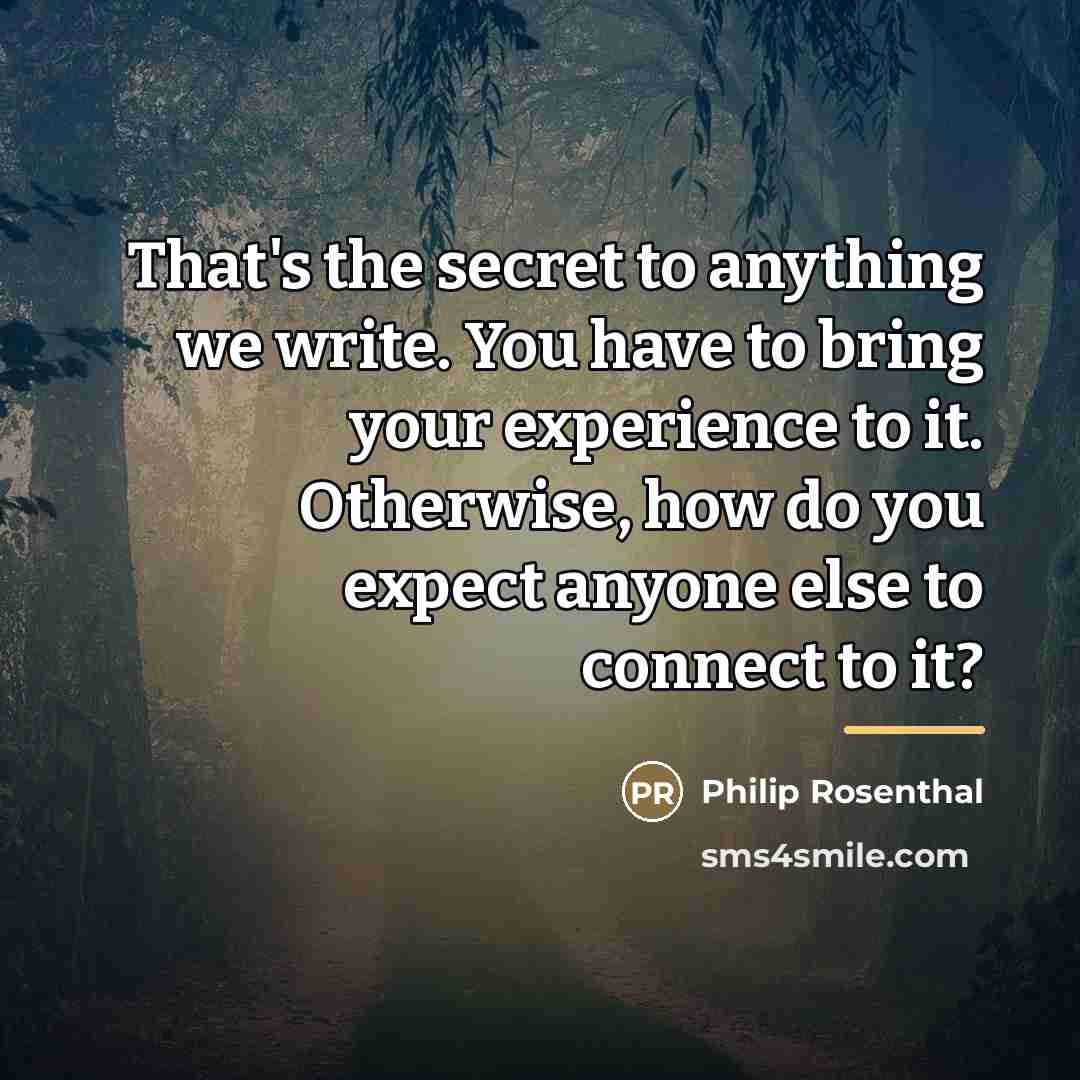 “That's the secret to anything we write. You have to…” quote by Philip Rosenthal