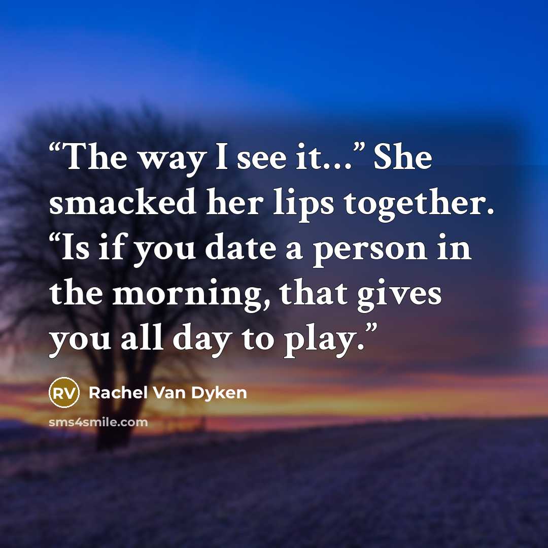 “The way I see it…” She smacked her lips together. “Is if you date a person in the morning, that gives you all day to play.” quote by Rachel Van Dyken