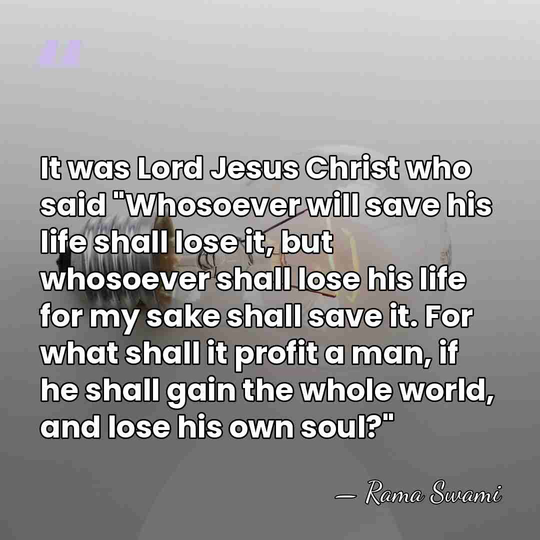 It was Lord Jesus Christ who said "Whosoever will save his life&hellip; - Rama Swami