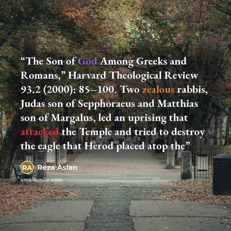 “The Son of God Among Greeks and Romans,” Harvard Theological Review 93.2 (2000): 85–100. Two zealous rabbis, Judas son of Sepphoraeus and Matthias son of Margalus, led an uprising that attacked the Temple and tried to destroy the eagle that Herod placed atop the” quote by Reza Aslan