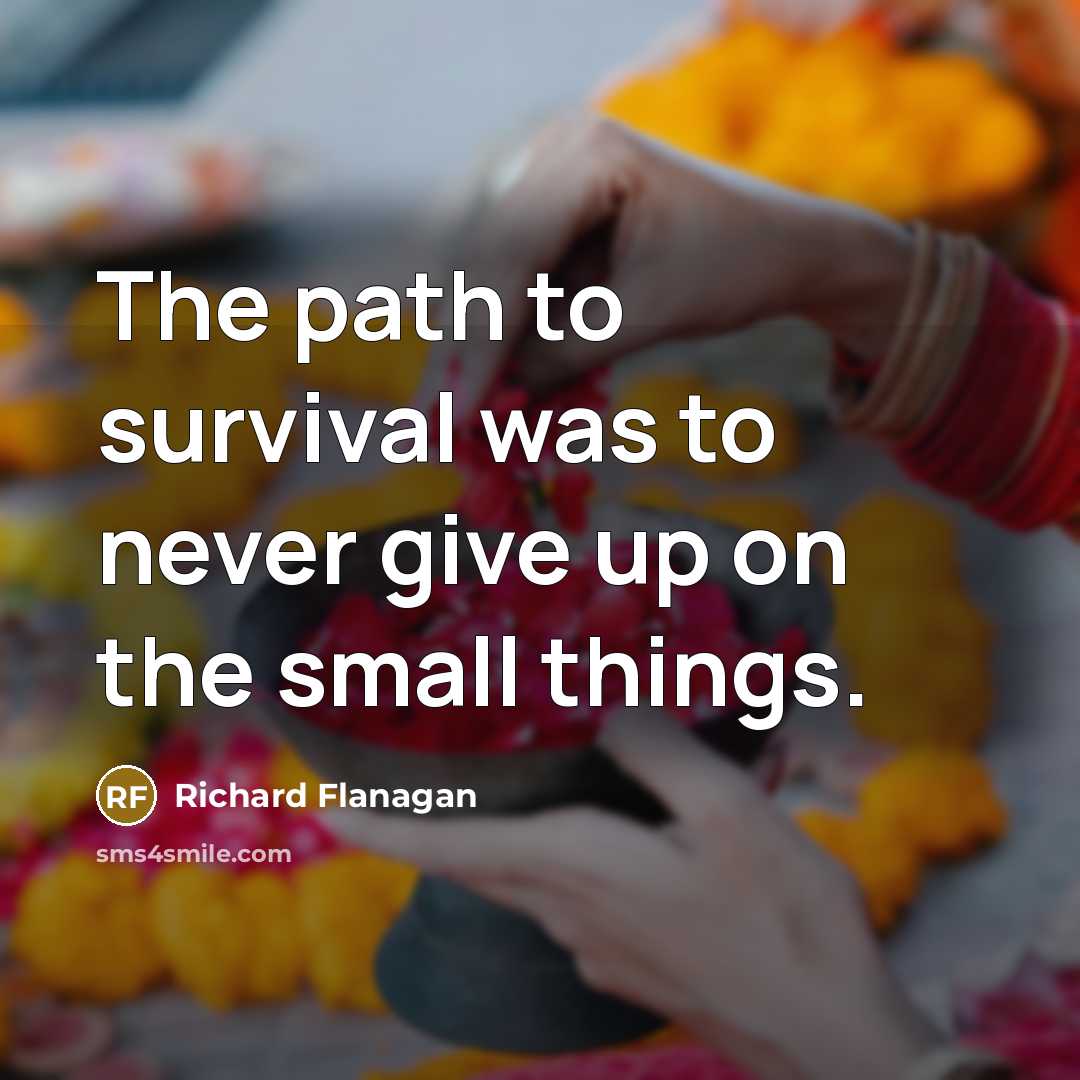 “The path to survival was to never give up on…” quote by Richard Flanagan