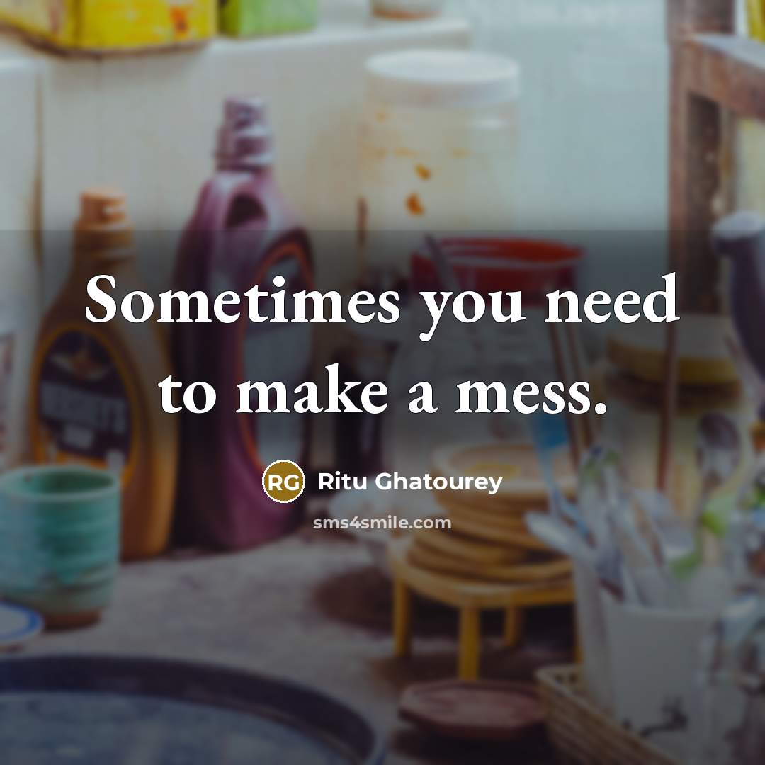 “Sometimes you need to make a mess.” quote by Ritu Ghatourey