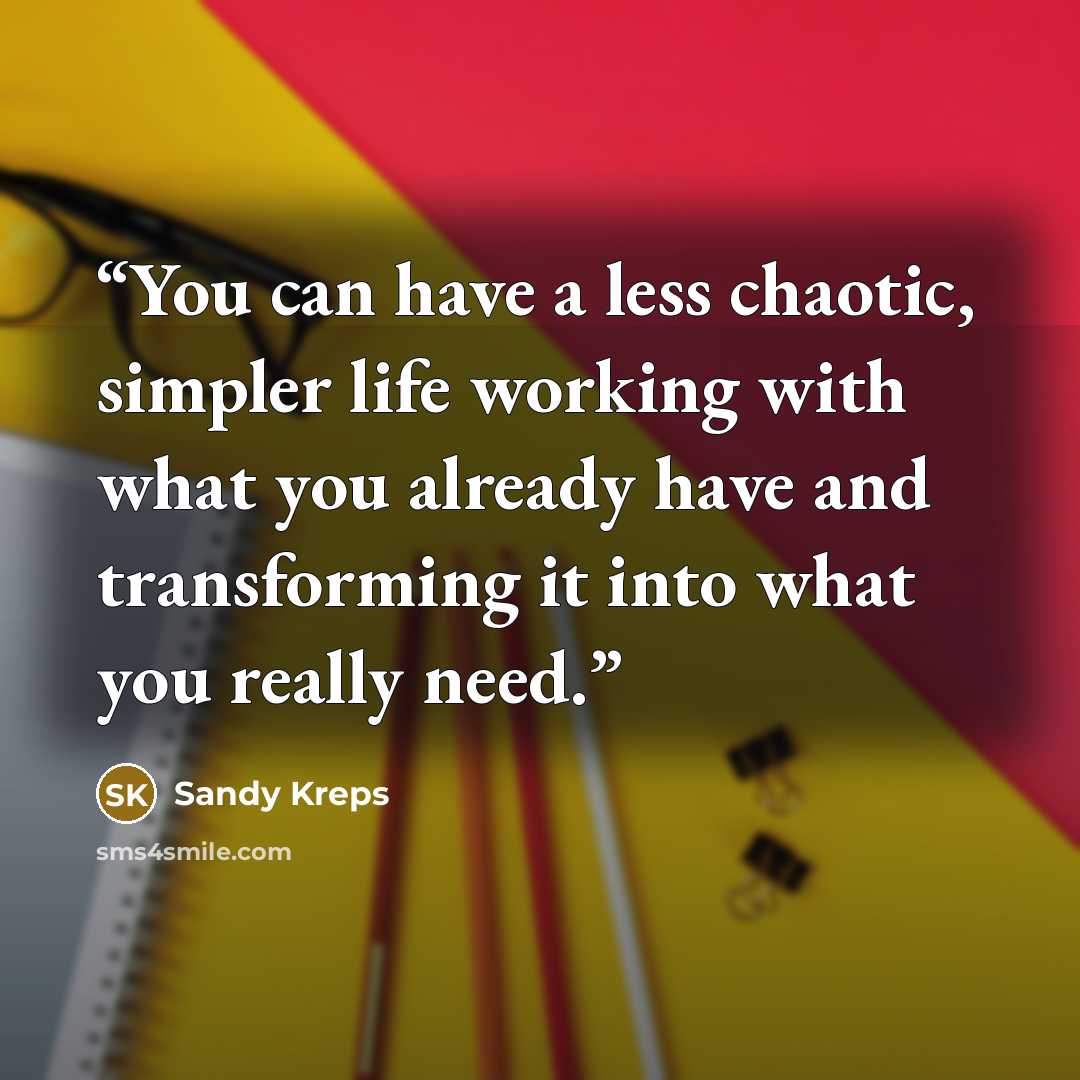 “You can have a less chaotic, simpler life working with what you already have and transforming it into what you really need.” quote by Sandy Kreps