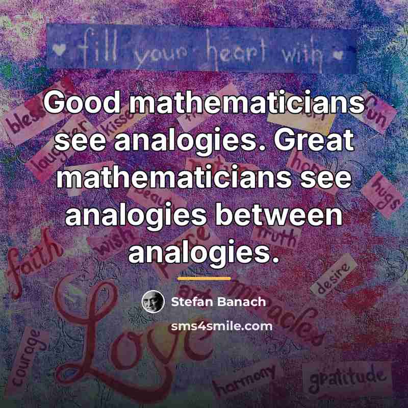 “Good mathematicians see analogies. Great mathematicians see analogies between analogies.…” quote by Stefan Banach