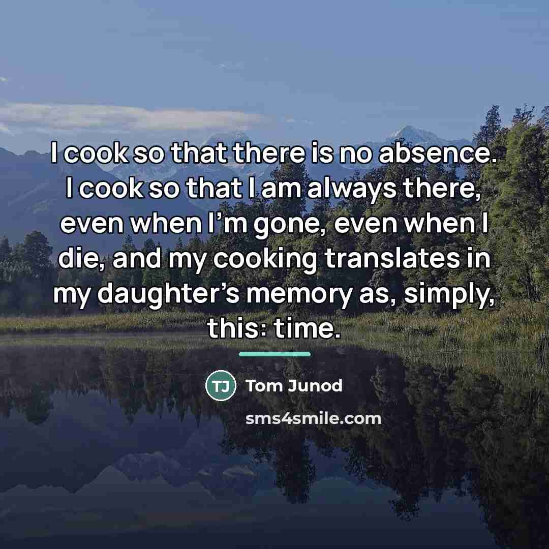 “I cook so that there is no absence. I cook…” quote by Tom Junod