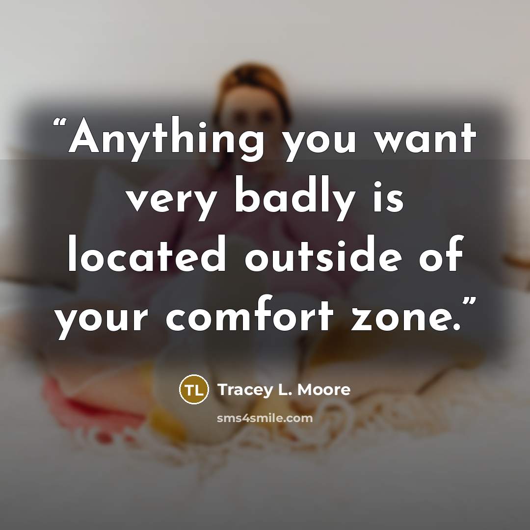 “Anything you want very badly is located outside of your comfort zone.” quote by Tracey L. Moore