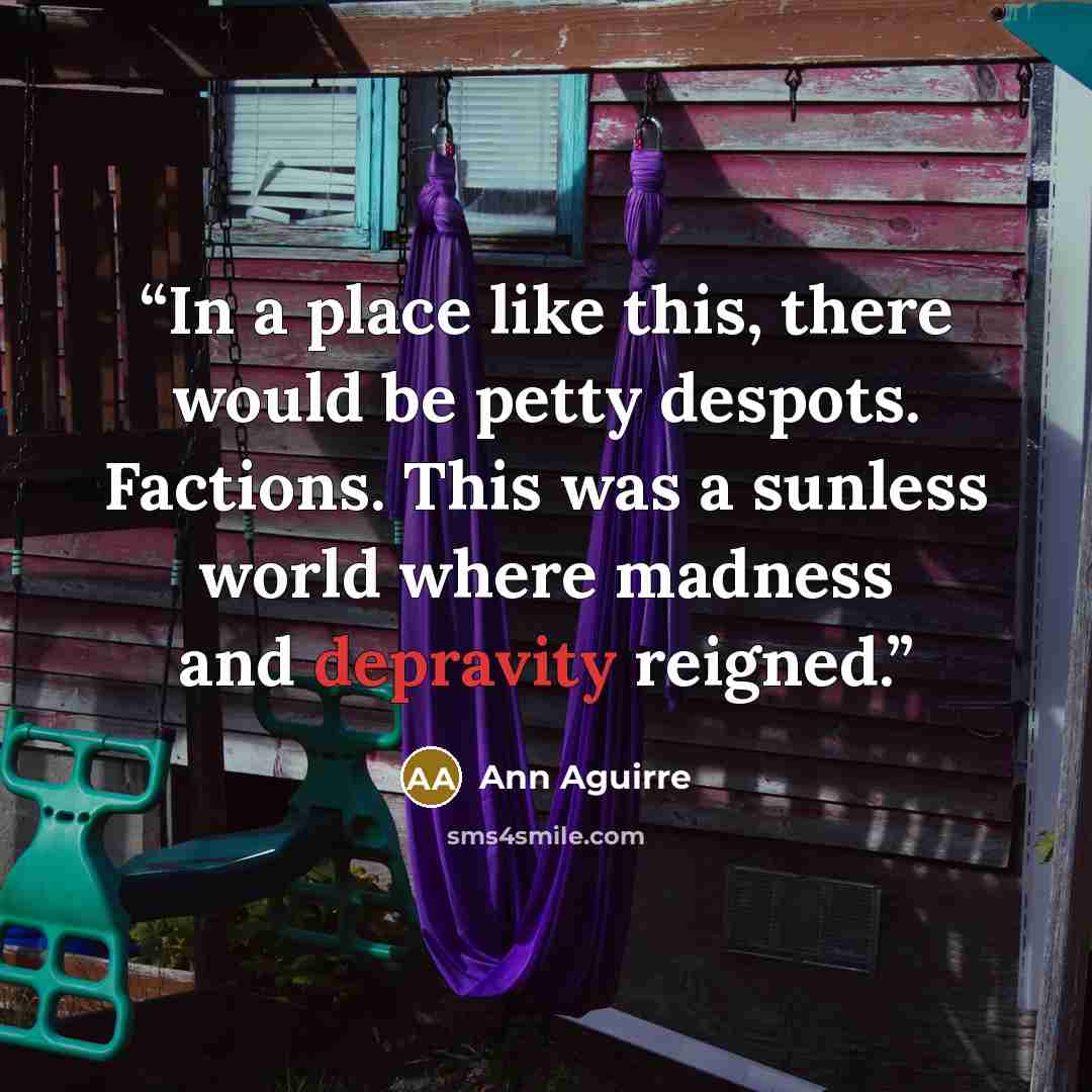 “In a place like this, there would be petty despots. Factions. This was a sunless world where madness and depravity reigned.” quote by Ann Aguirre