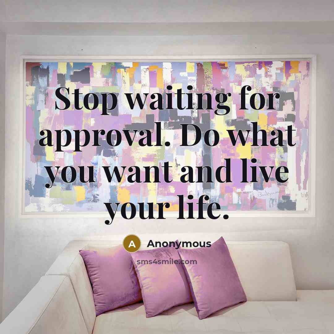 “Stop waiting for approval. Do what you want and live…” quote by Anonymous