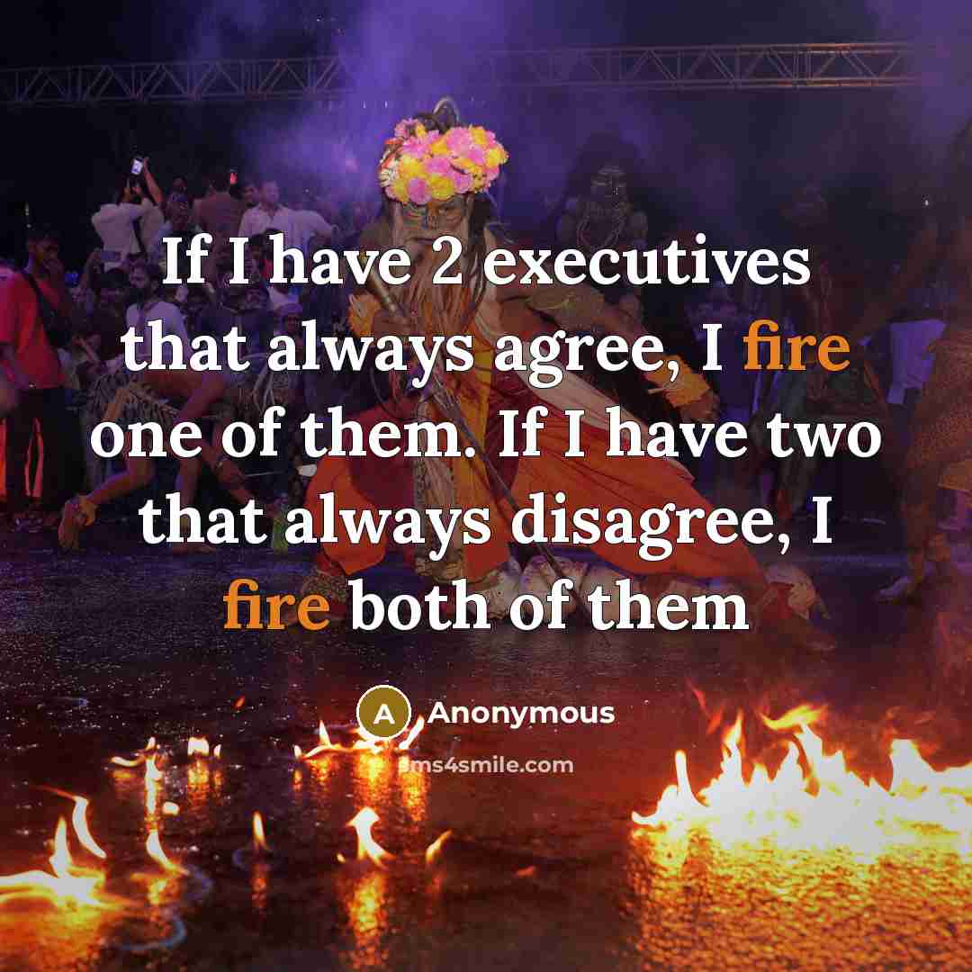 “If I have 2 executives that always agree, I fire one of them. If I have two that always disagree, I fire both of them” quote by Anonymous