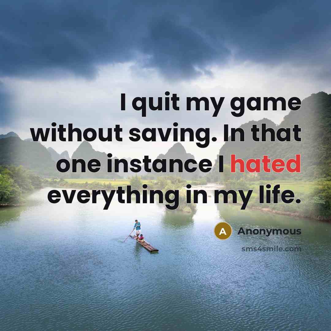 “I quit my game without saving. In that one instance I hated everything in my life.” quote by Anonymous