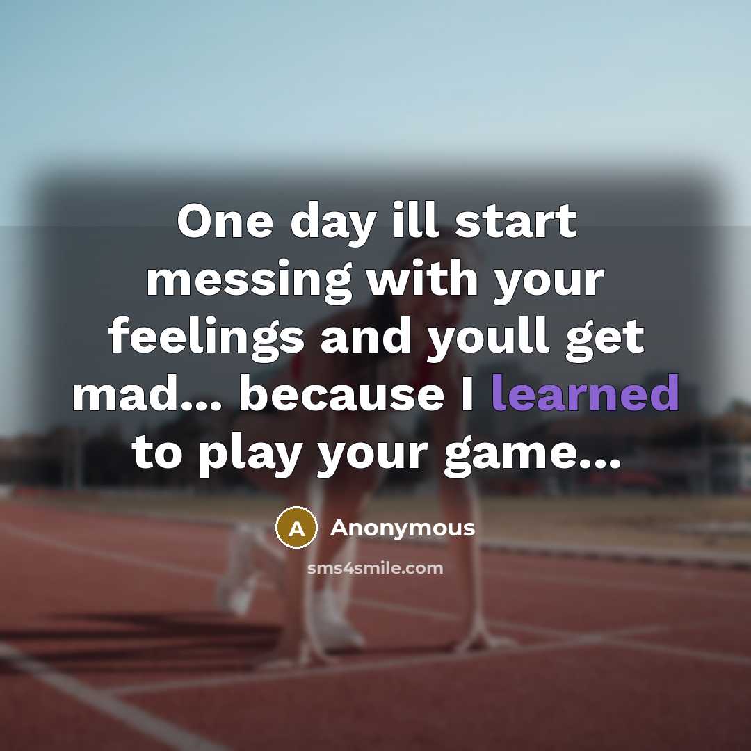“One day ill start messing with your feelings and youll get mad... because I learned to play your game...” quote by Anonymous