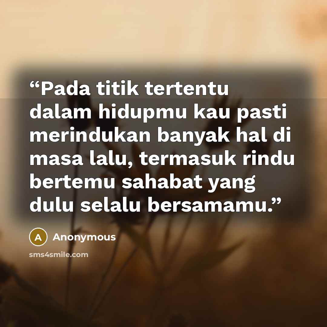 “Pada titik tertentu dalam hidupmu kau pasti merindukan banyak hal di masa lalu, termasuk rindu bertemu sahabat yang dulu selalu bersamamu.” quote by Anonymous