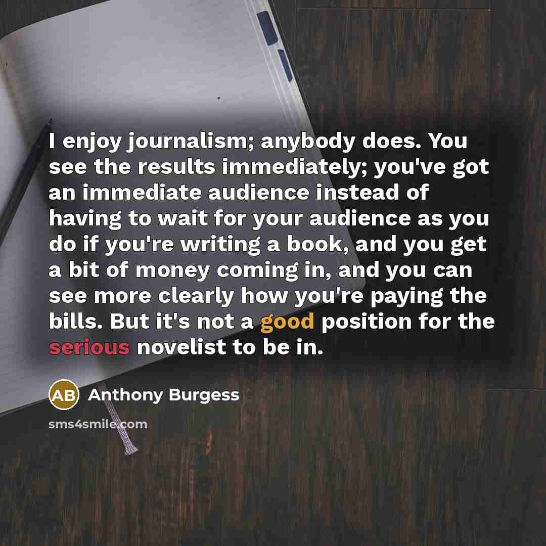 “I enjoy journalism; anybody does. You see the results immediately;…” quote by Anthony Burgess