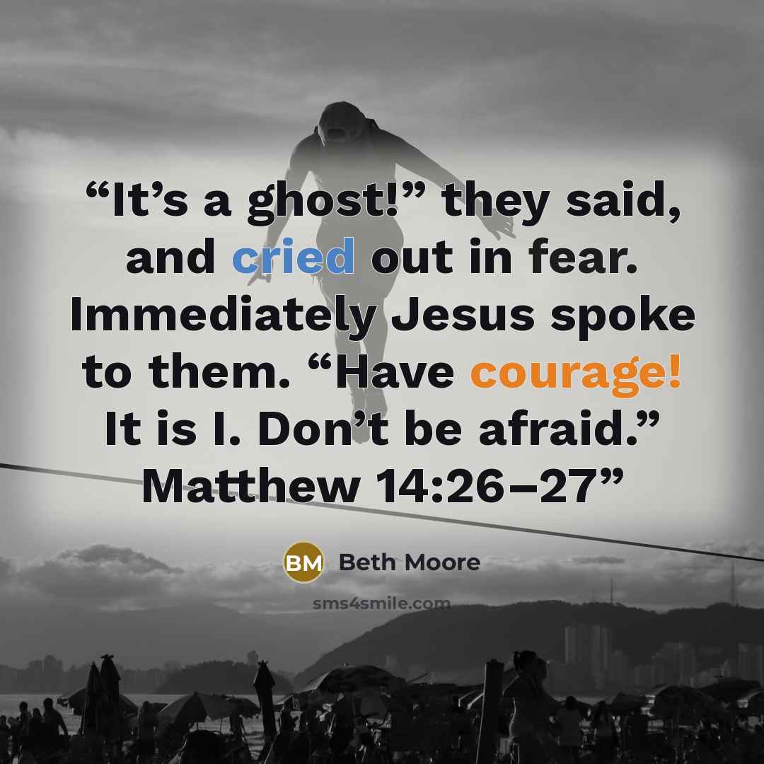 “It’s a ghost!” they said, and cried out in fear. Immediately Jesus spoke to them. “Have courage! It is I. Don’t be afraid.” Matthew 14:26–27” quote by Beth Moore