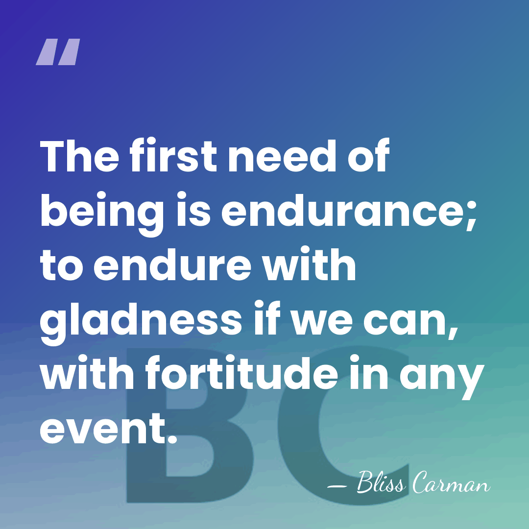 The first need of being is endurance; to endure with gladness if&hellip; - Bliss Carman