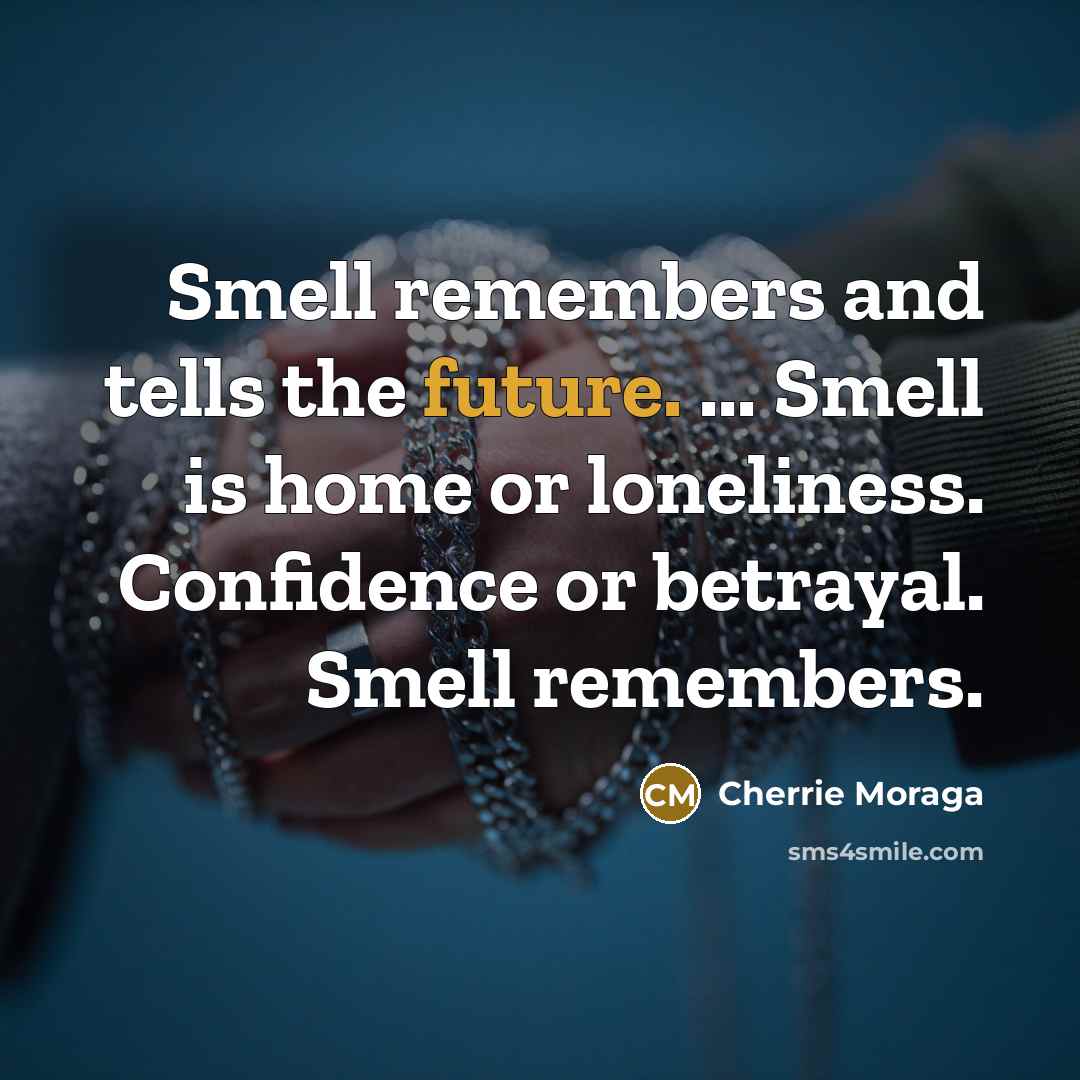 “Smell remembers and tells the future. ... Smell is home…” quote by Cherrie Moraga