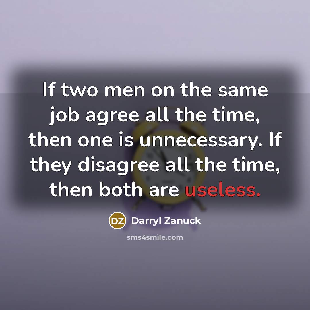“If two men on the same job agree all the time, then one is unnecessary. If they disagree all the time, then both are useless.” quote by Darryl Zanuck