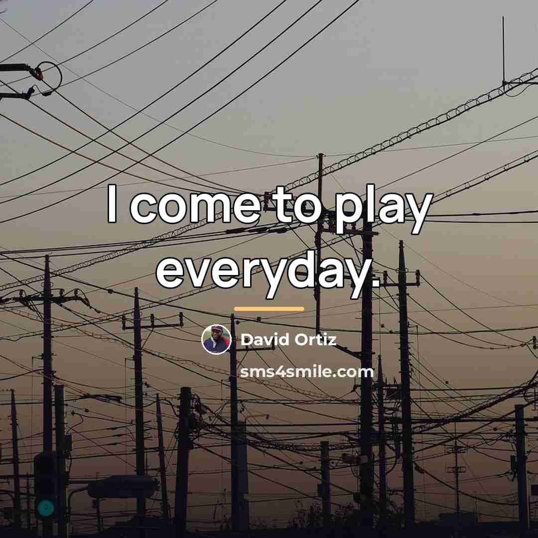 “I come to play everyday.…” quote by David Ortiz