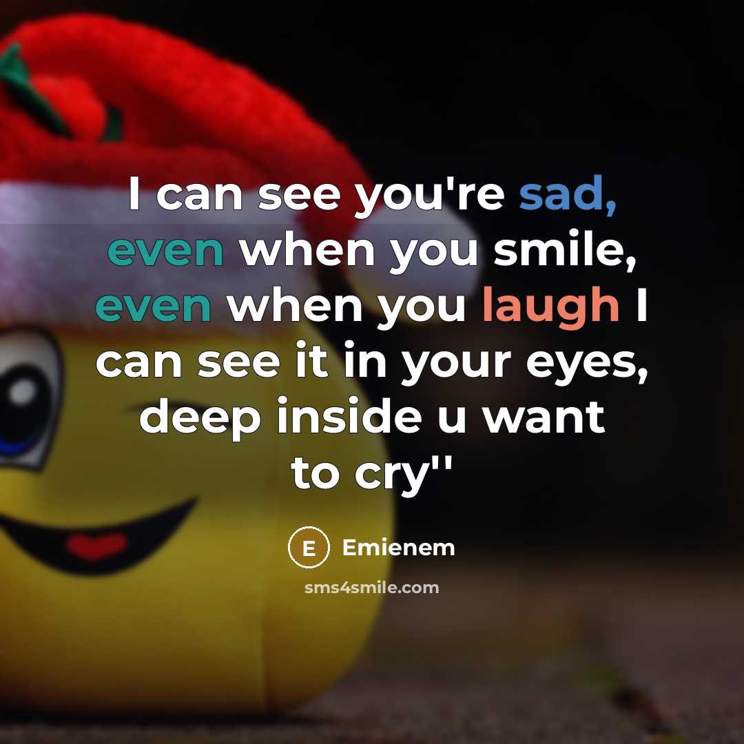 “I can see you're sad, even when you smile, even when you laugh I can see it in your eyes, deep inside u want to cry''” quote by Emienem