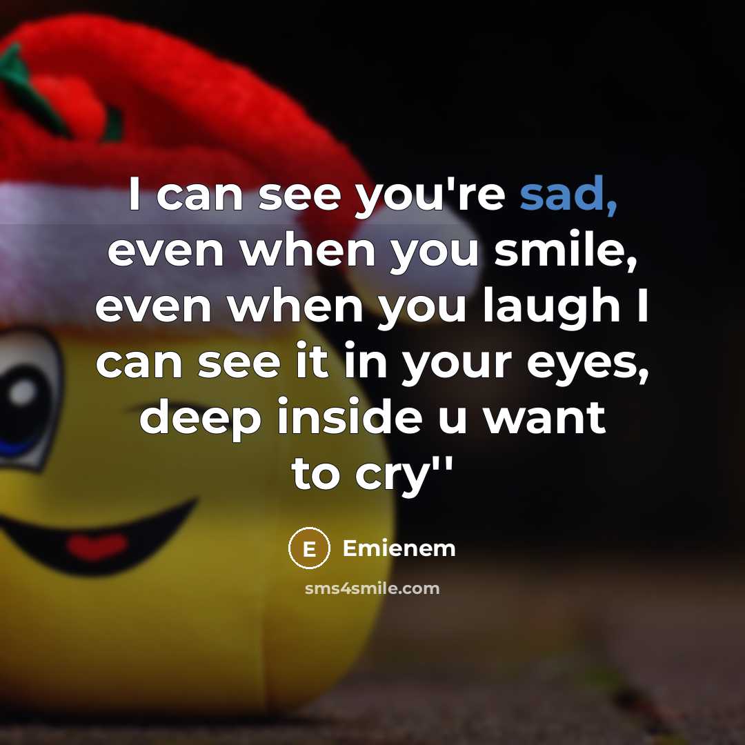 “I can see you're sad, even when you smile, even when you laugh I can see it in your eyes, deep inside u want to cry''” quote by Emienem