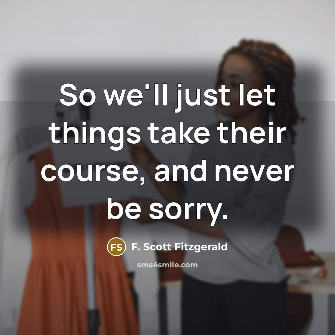 “So we'll just let things take their course, and never be sorry.” quote by F. Scott Fitzgerald