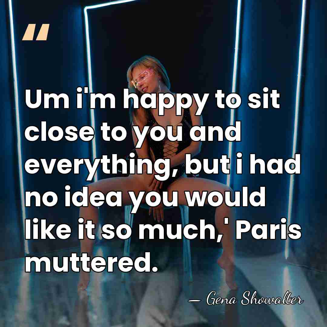 Um i'm happy to sit close to you and everything, but i&hellip; - Gena Showalter