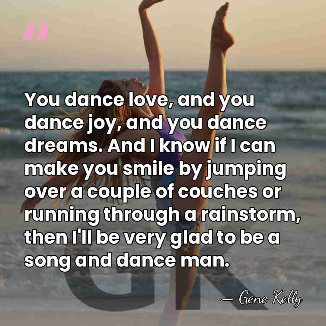 You dance love, and you dance joy, and you dance dreams. And&hellip; - Gene Kelly