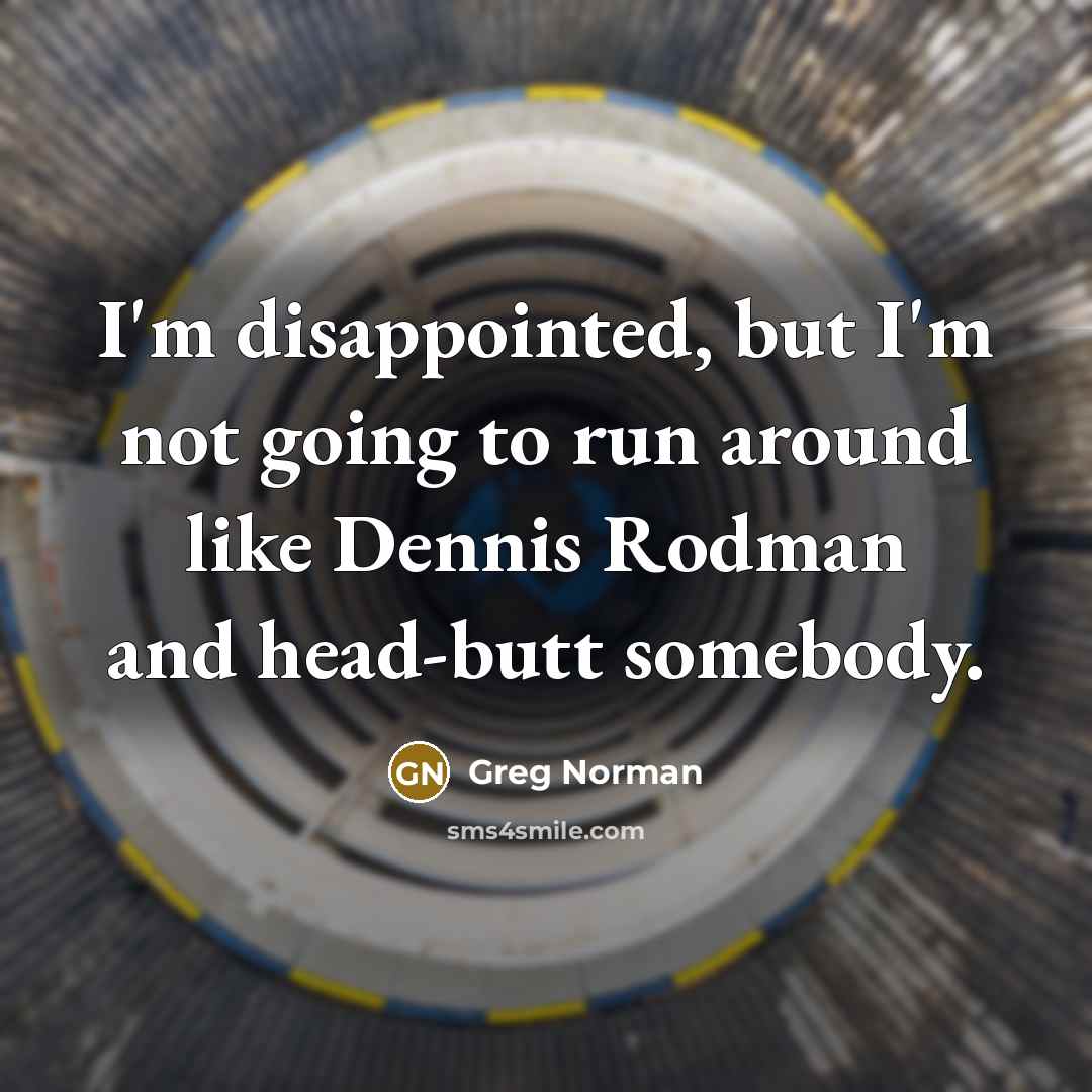 “I'm disappointed, but I'm not going to run around like…” quote by Greg Norman