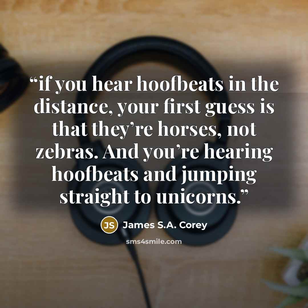 “if you hear hoofbeats in the distance, your first guess is that they’re horses, not zebras. And you’re hearing hoofbeats and jumping straight to unicorns.” quote by James S.A. Corey