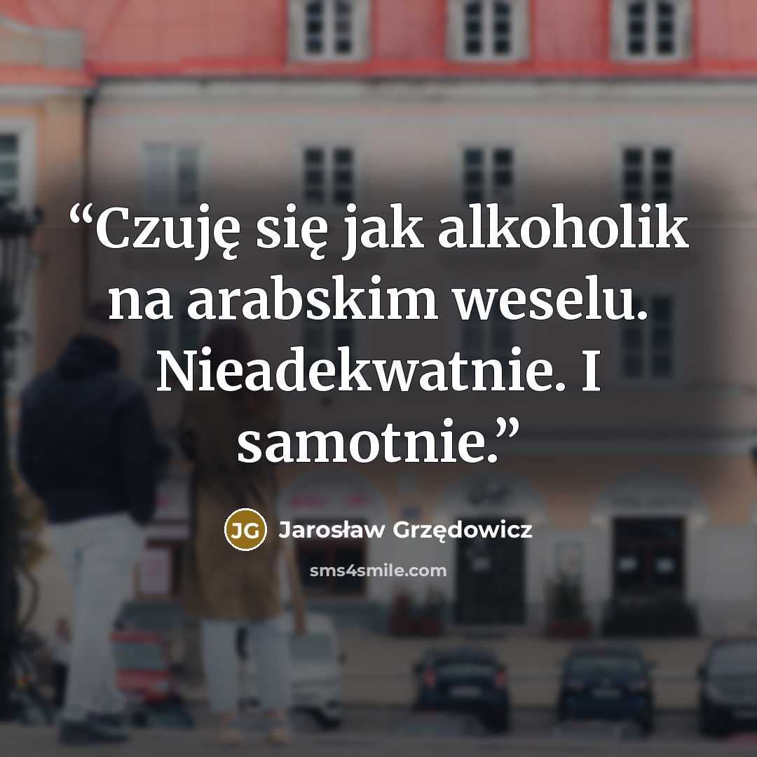 “Czuję się jak alkoholik na arabskim weselu. Nieadekwatnie. I samotnie.” quote by Jarosław Grzędowicz