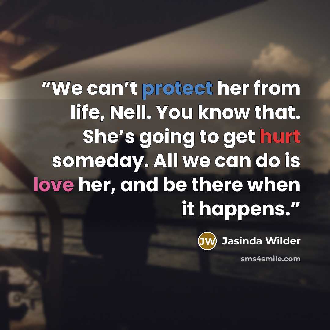 “We can’t protect her from life, Nell. You know that. She’s going to get hurt someday. All we can do is love her, and be there when it happens.” quote by Jasinda Wilder