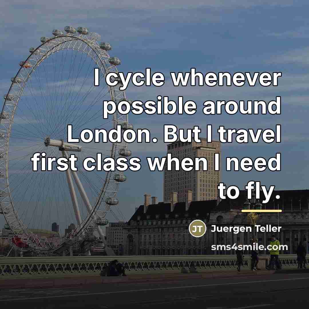 “I cycle whenever possible around London. But I travel first…” quote by Juergen Teller